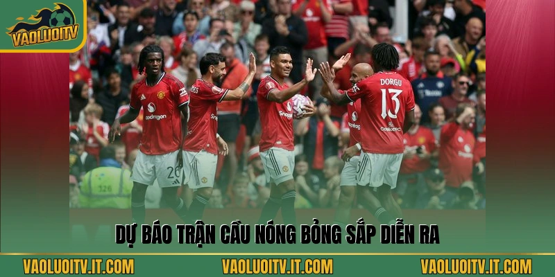 Dự báo trận cầu nóng bỏng sắp diễn ra