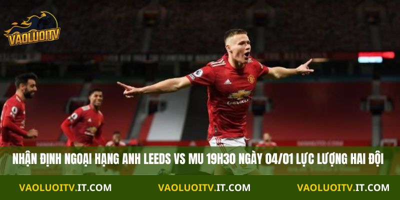 Nhận định Ngoại Hạng Anh Leeds vs MU 19h30 ngày 04/01 lực lượng hai đội