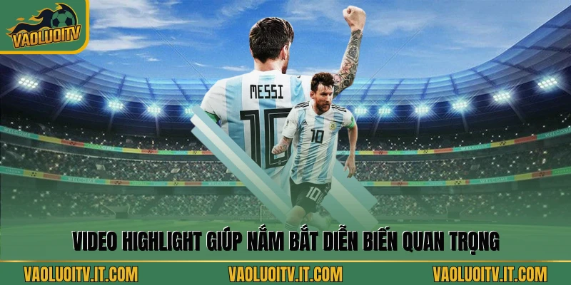 Video highlight giúp nắm bắt diễn biến quan trọng