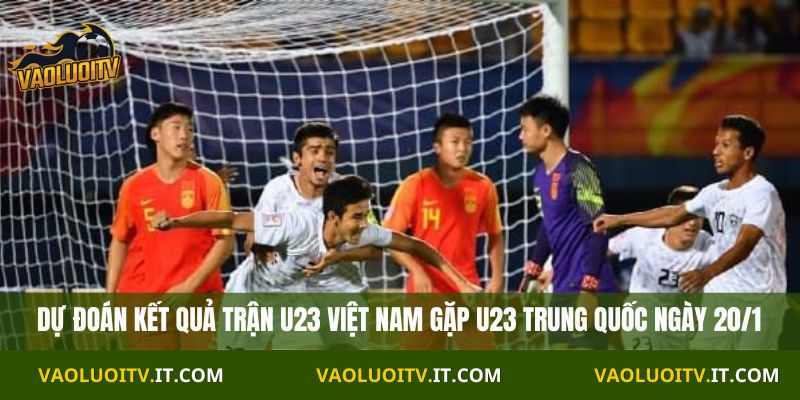 Nhận định trận U23 Việt Nam vs U23 Trung Quốc 22h30 Ngày 20/1